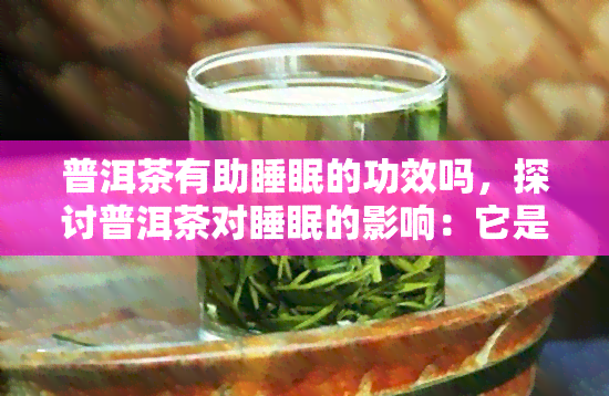 普洱茶有助睡眠的功效吗，探讨普洱茶对睡眠的影响：它是否有助于改善睡眠质量？