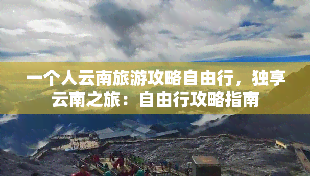 一个人云南旅游攻略自由行，独享云南之旅：自由行攻略指南