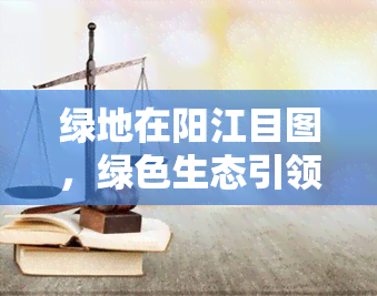 绿地在阳江目图，绿色生态引领未来：阳江绿地目规划全貌图展示