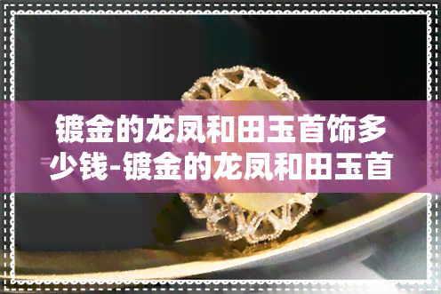 镀金的龙凤和田玉首饰多少钱-镀金的龙凤和田玉首饰多少钱一克呢