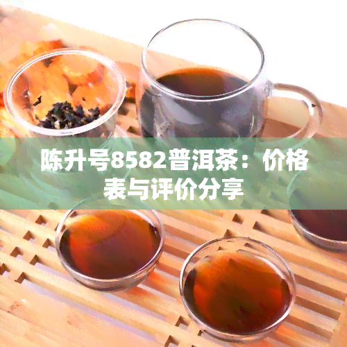 陈升号8582普洱茶：价格表与评价分享