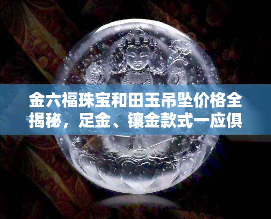 金六福珠宝和田玉吊坠价格全揭秘，足金、镶金款式一应俱全！