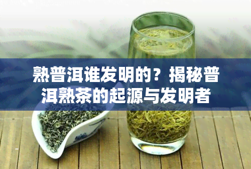 熟普洱谁发明的？揭秘普洱熟茶的起源与发明者