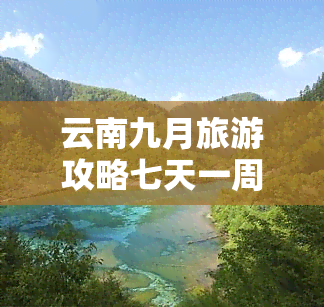 云南九月旅游攻略七天一周，【七天一周】云南九月旅游攻略，领略彩云之南的美丽风光