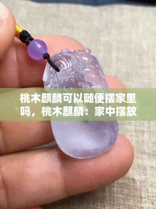 桃木麒麟可以随便摆家里吗，桃木麒麟：家中摆放的风水禁忌与建议