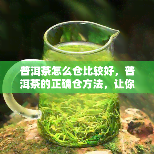 普洱茶怎么仓比较好，普洱茶的正确仓方法，让你品味更好的茶叶！