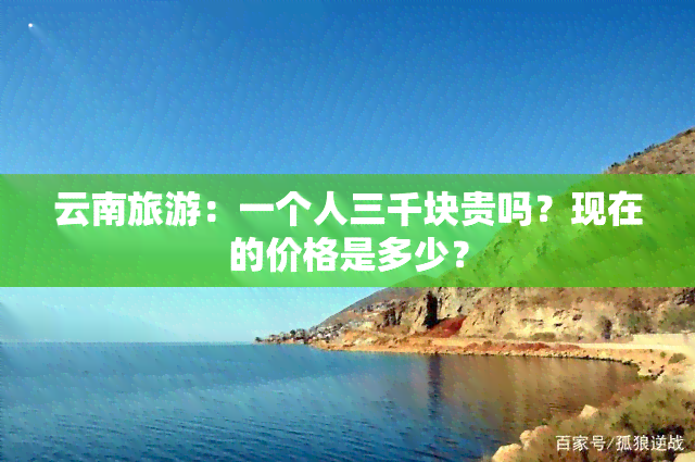 云南旅游：一个人三千块贵吗？现在的价格是多少？