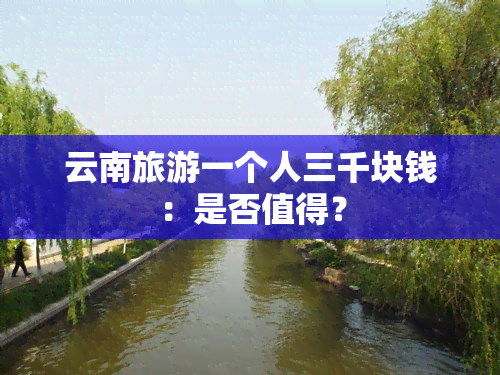 云南旅游一个人三千块钱：是否值得？