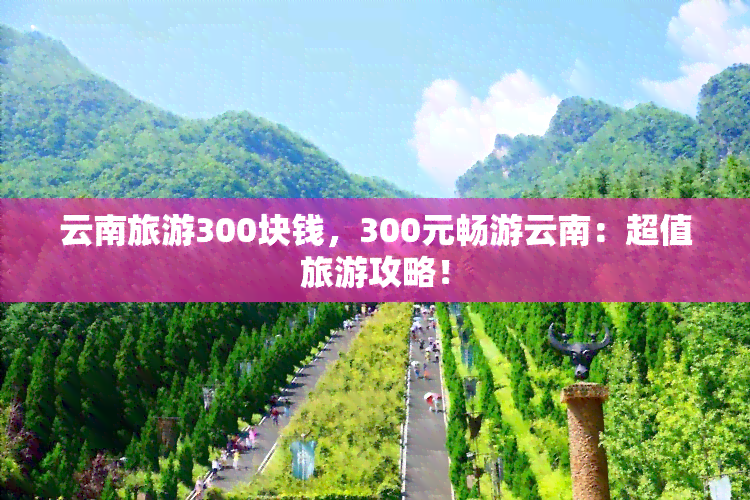 云南旅游300块钱，300元畅游云南：超值旅游攻略！