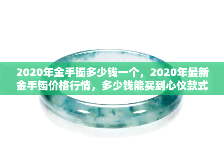 2020年金手镯多少钱一个，2020年最新金手镯价格行情，多少钱能买到心仪款式？