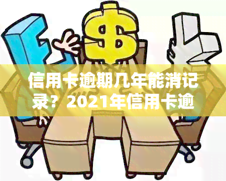 信用卡逾期几年能消记录？2021年信用卡逾期多久上，如何还清多年欠款？