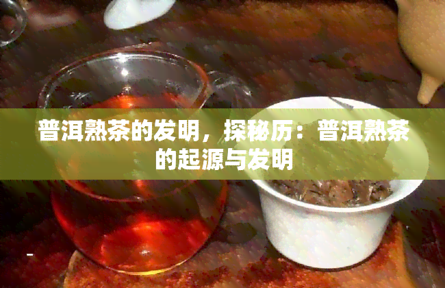 普洱熟茶的发明，探秘历：普洱熟茶的起源与发明