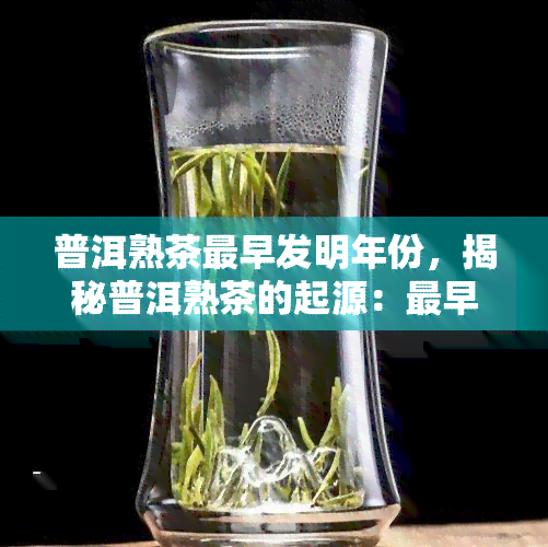 普洱熟茶最早发明年份，揭秘普洱熟茶的起源：最早的发明年份是什么？