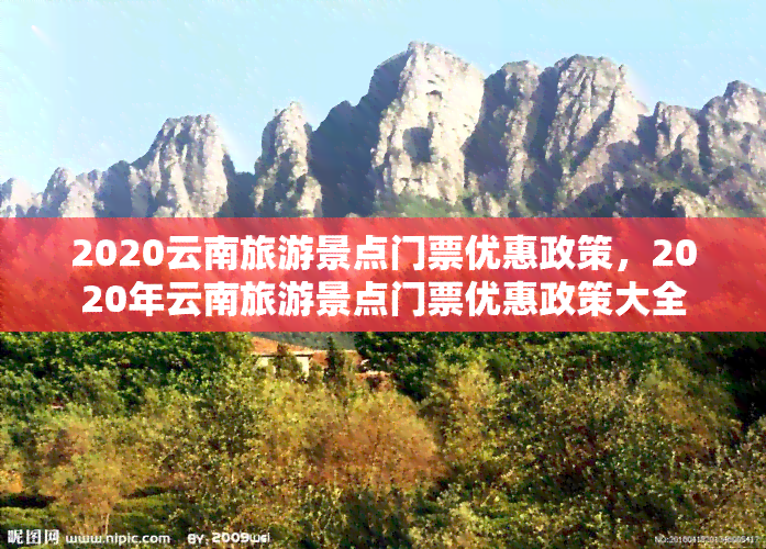 2020云南旅游景点门票优惠政策，2020年云南旅游景点门票优惠政策大全