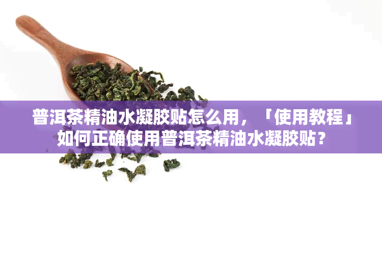 普洱茶精油水凝胶贴怎么用，「使用教程」如何正确使用普洱茶精油水凝胶贴？