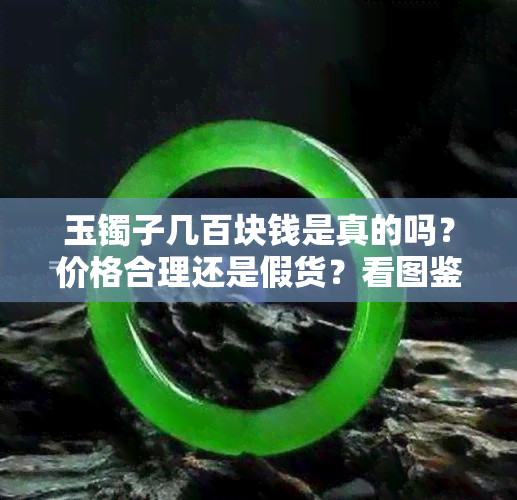 玉镯子几百块钱是真的吗？价格合理还是假货？看图鉴别