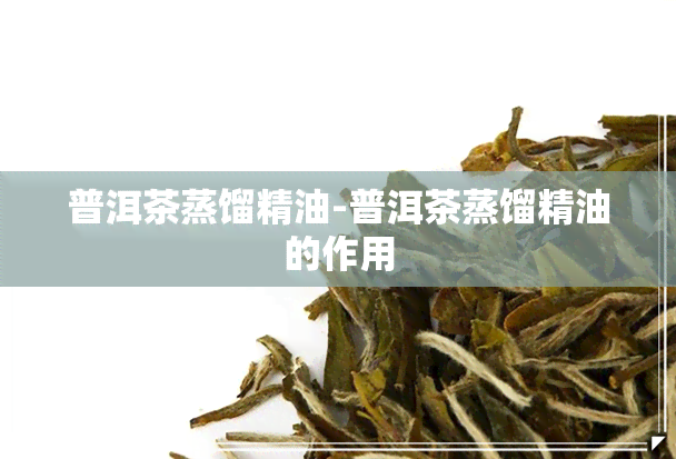 普洱茶蒸馏精油-普洱茶蒸馏精油的作用