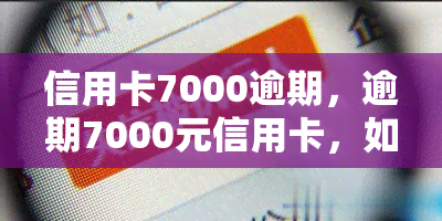 信用卡7000逾期，逾期7000元信用卡，如何处理？