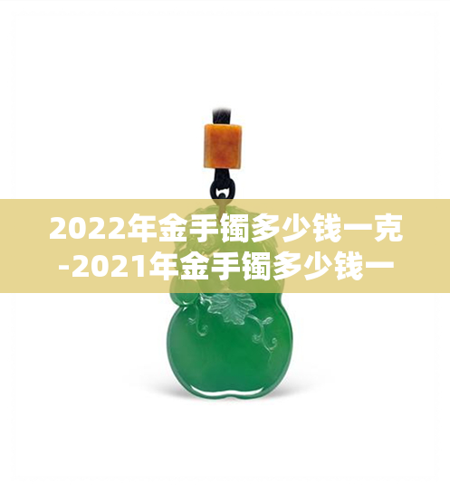 2022年金手镯多少钱一克-2021年金手镯多少钱一克