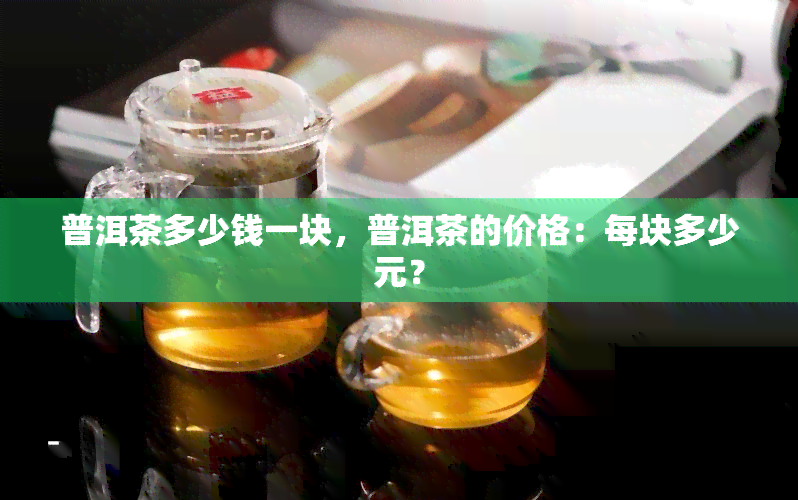 普洱茶多少钱一块，普洱茶的价格：每块多少元？