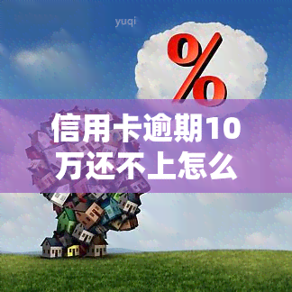 信用卡逾期10万还不上怎么办，信用卡逾期10万还不上的应对策略