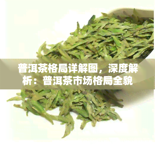 普洱茶格局详解图，深度解析：普洱茶市场格局全貌