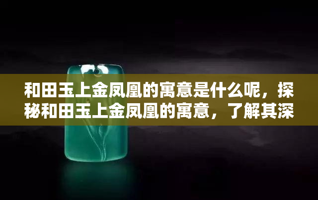 和田玉上金凤凰的寓意是什么呢，探秘和田玉上金凤凰的寓意，了解其深层次的文化内涵