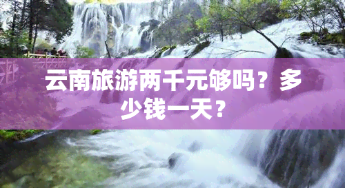 云南旅游两千元够吗？多少钱一天？