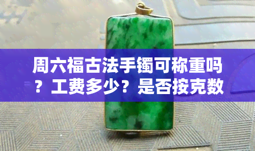 周六福古法手镯可称重吗？工费多少？是否按克数售卖？