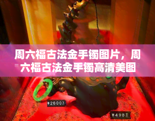 周六福古法金手镯图片，周六福古法金手镯高清美图，尽显奢华与韵味