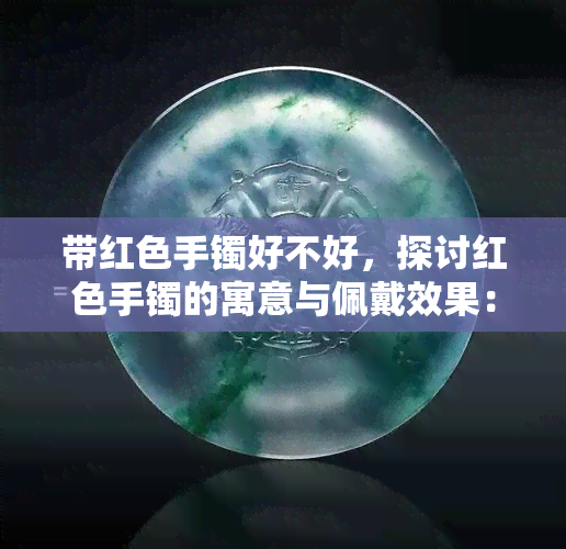 带红色手镯好不好，探讨红色手镯的寓意与佩戴效果：带红色手镯好不好？