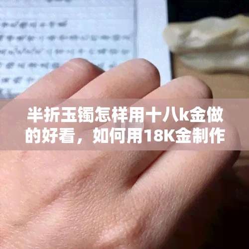 半折玉镯怎样用十八k金做的好看，如何用18K金制作出美丽的半折玉镯？