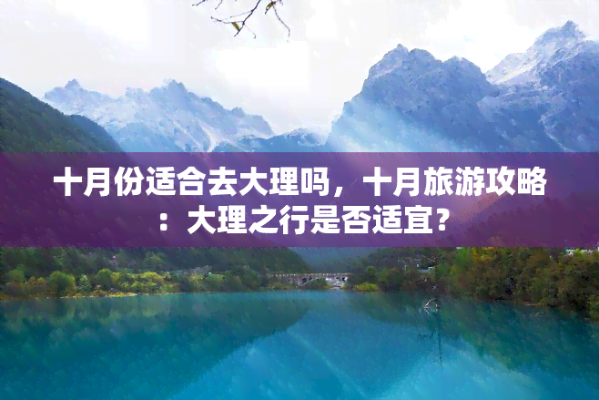 十月份适合去大理吗，十月旅游攻略：大理之行是否适宜？