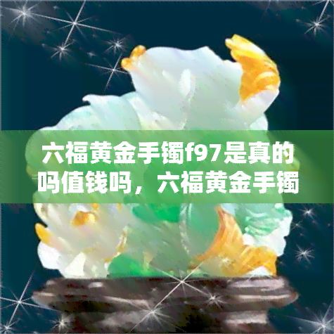 六福黄金手镯f97是真的吗值钱吗，六福黄金手镯F97：真的吗？值钱吗？