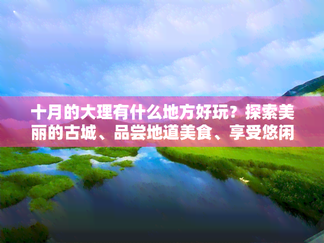 十月的大理有什么地方好玩？探索美丽的古城、品尝地道美食、享受悠闲假期！