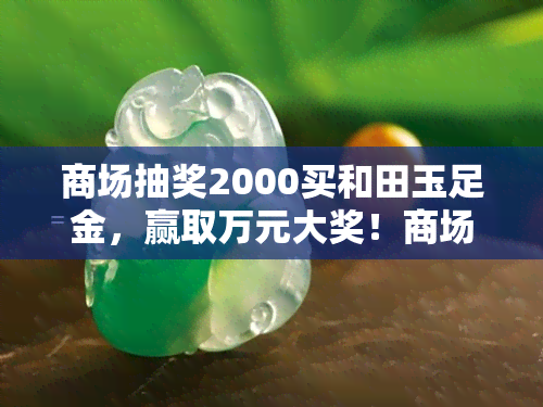 商场抽奖2000买和田玉足金，赢取万元大奖！商场推出2000元购和田玉足金抽奖活动