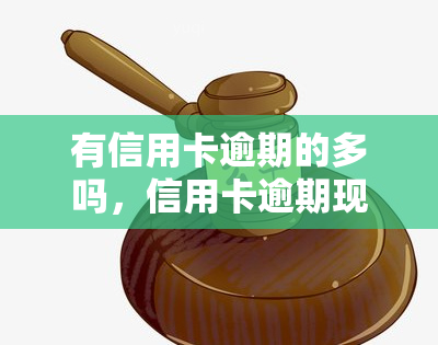 有信用卡逾期的多吗，信用卡逾期现象普遍吗？探究其原因与影响