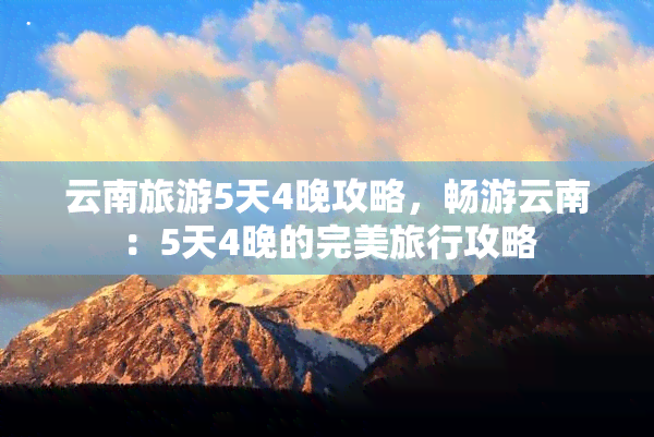 云南旅游5天4晚攻略，畅游云南：5天4晚的完美旅行攻略