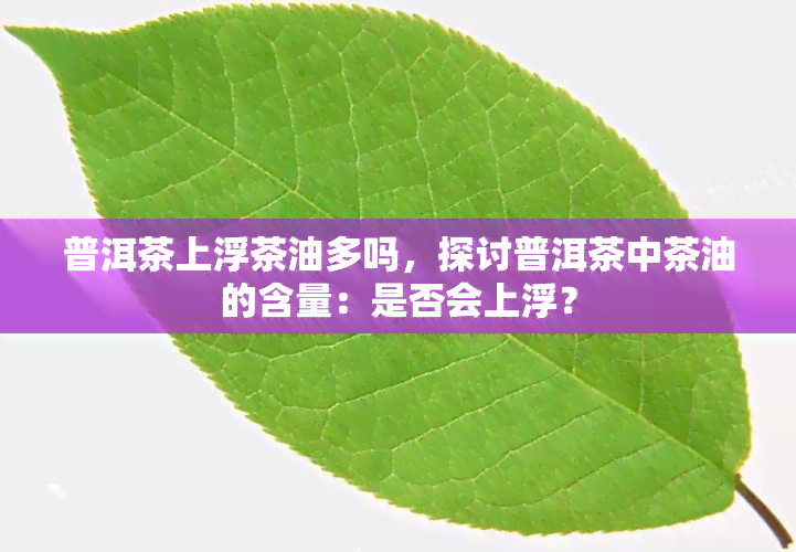 普洱茶上浮茶油多吗，探讨普洱茶中茶油的含量：是否会上浮？