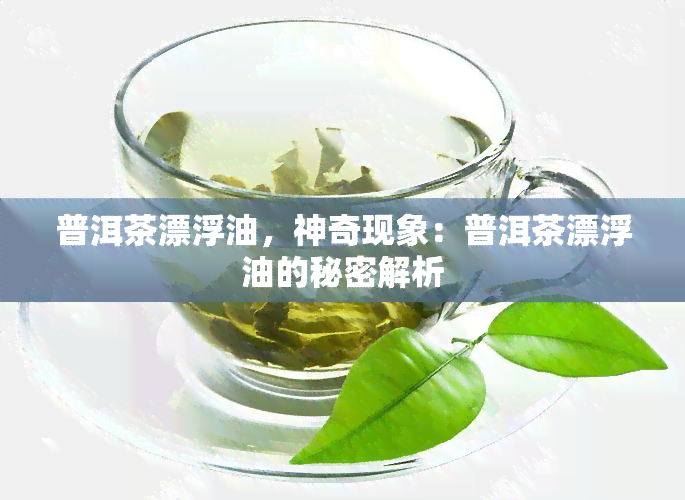 普洱茶漂浮油，神奇现象：普洱茶漂浮油的秘密解析