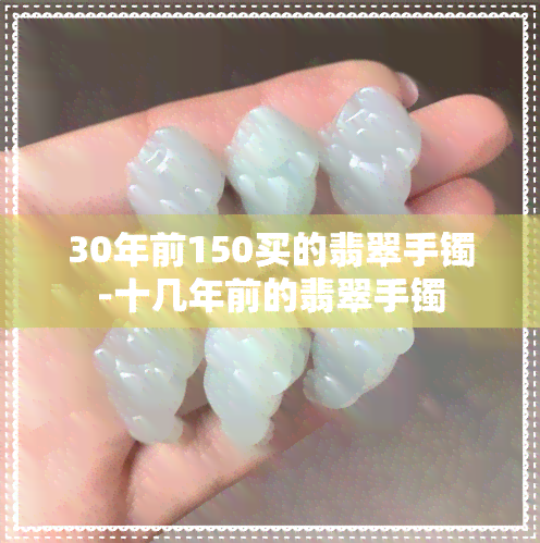 30年前150买的翡翠手镯-十几年前的翡翠手镯