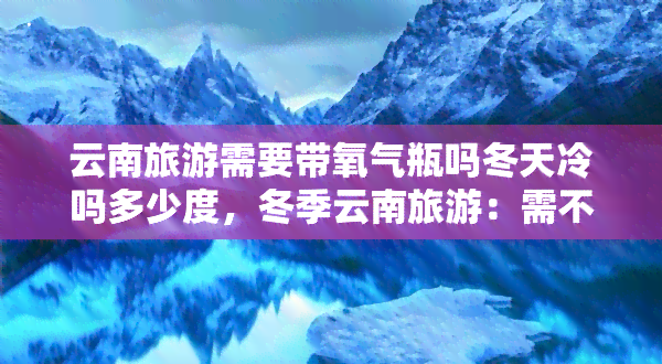 云南旅游需要带氧气瓶吗冬天冷吗多少度，冬季云南旅游：需不需要携带氧气瓶？气温如何？