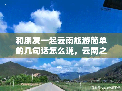 和朋友一起云南旅游简单的几句话怎么说，云南之旅：与好友共享的美好时光