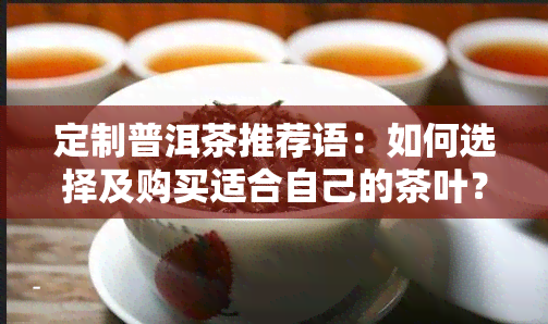 定制普洱茶推荐语：如何选择及购买适合自己的茶叶？