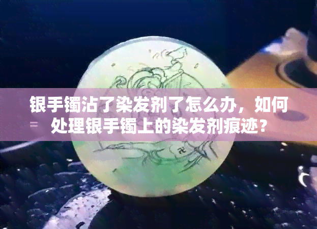 银手镯沾了染发剂了怎么办，如何处理银手镯上的染发剂痕迹？