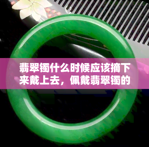 翡翠镯什么时候应该摘下来戴上去，佩戴翡翠镯的时机：何时该戴何时该摘？