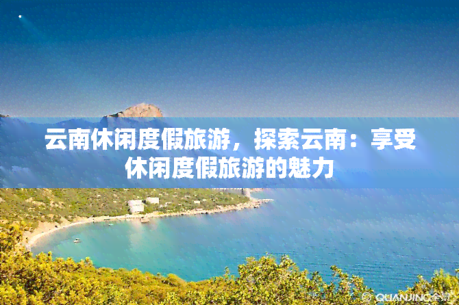 云南休闲度假旅游，探索云南：享受休闲度假旅游的魅力