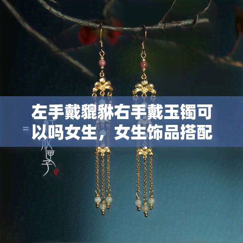 左手戴貔貅右手戴玉镯可以吗女生，女生饰品搭配：左手戴貔貅，右手戴玉镯是否合适？