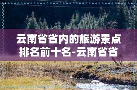 云南省省内的旅游景点排名前十名-云南省省内的旅游景点排名前十名有哪些