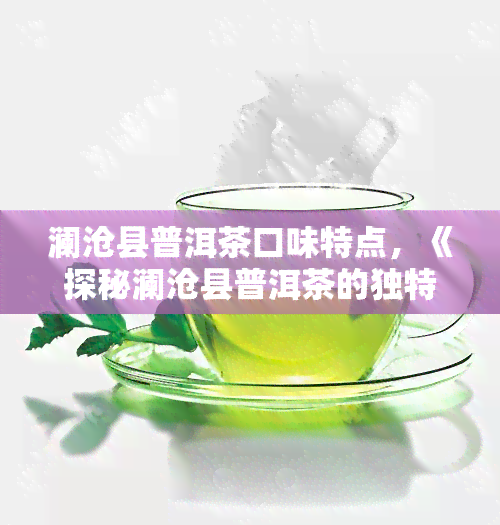 澜沧县普洱茶口味特点，《探秘澜沧县普洱茶的独特口味特点》